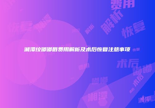 湘潭纹嘟嘟唇费用解析及术后恢复注意事项
