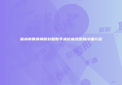 丽水市侧鼻翼倾斜整形手术价格及医院详细介绍