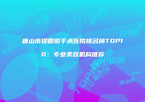 唐山市提眼肌手术医院排名榜TOP10：专业美容机构推荐