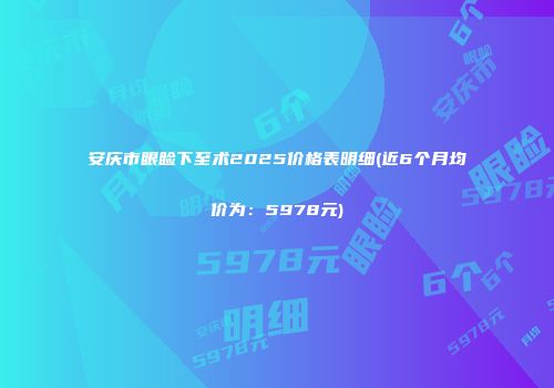 安庆市眼睑下至术2025价格表明细(近6个月均价为：5978元)
