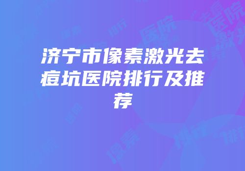 济宁市像素激光去痘坑医院排行及推荐