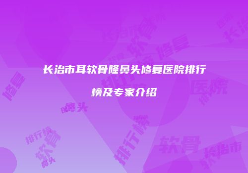 长治市耳软骨隆鼻头修复医院排行榜及专家介绍