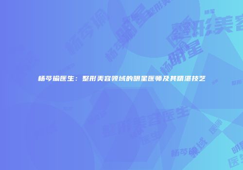 杨芩瑜医生：整形美容领域的明星医师及其精湛技艺