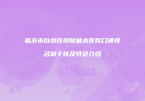 临沂市自然驻颜除皱术医院口碑排名前十佳及特色介绍