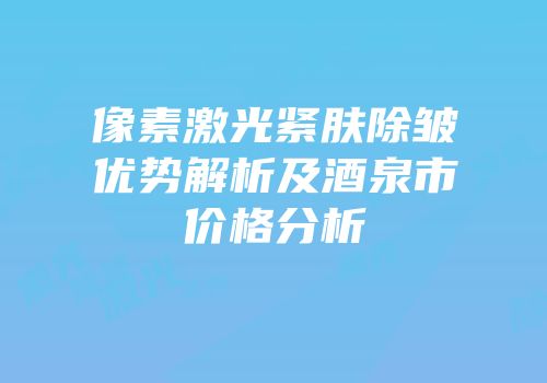 像素激光紧肤除皱优势解析及酒泉市价格分析
