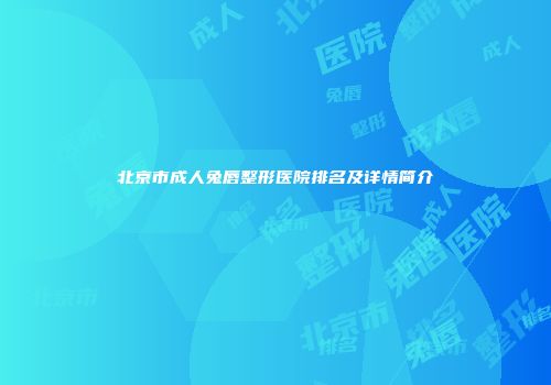 北京市成人兔唇整形医院排名及详情简介