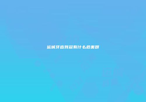 运城牙齿残冠有什么危害呀