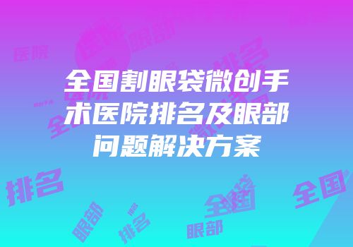 全国割眼袋微创手术医院排名及眼部问题解决方案