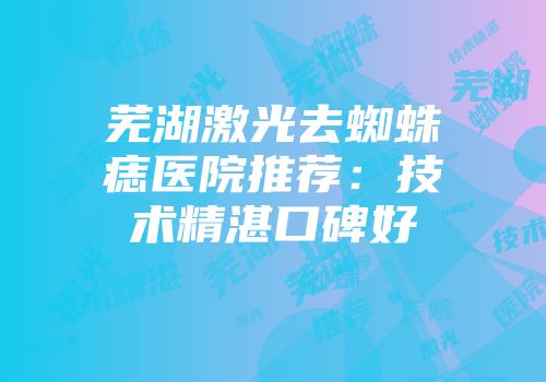 芜湖激光去蜘蛛痣医院推荐：技术精湛口碑好