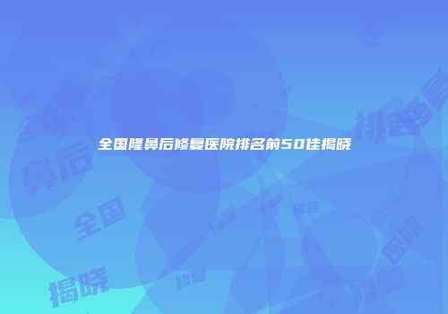 全国隆鼻后修复医院排名前50佳揭晓