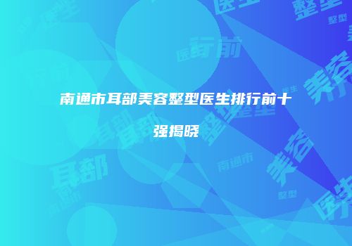 南通市耳部美容整型医生排行前十强揭晓