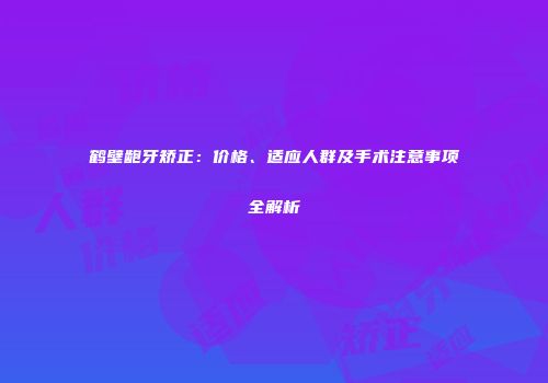 鹤壁龅牙矫正：价格、适应人群及手术注意事项全解析