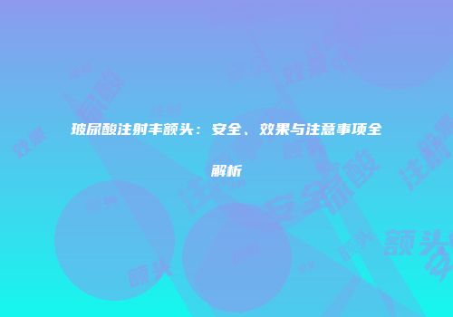 玻尿酸注射丰额头：安全、效果与注意事项全解析