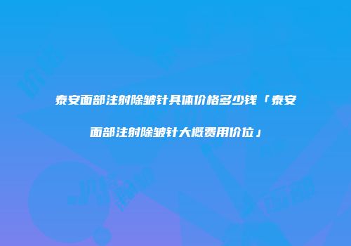 泰安面部注射除皱针具体价格多少钱「泰安面部注射除皱针大概费用价位」