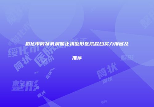 绥化市筒状乳房矫正术整形医院综合实力排名及推荐