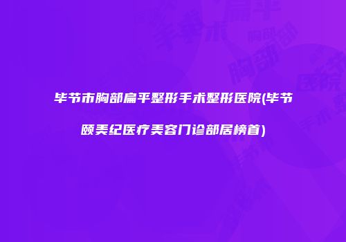毕节市胸部扁平整形手术整形医院(毕节颐美纪医疗美容门诊部居榜首)