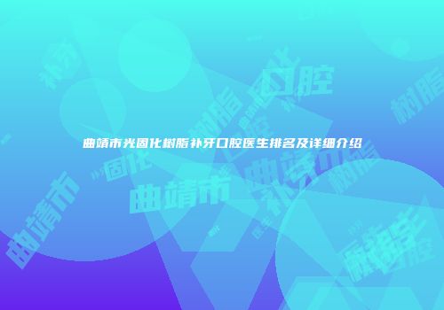 曲靖市光固化树脂补牙口腔医生排名及详细介绍
