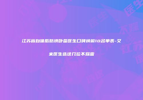 江苏省自体脂肪填卧蚕医生口碑榜前10名单表-艾米医生选这几位不踩雷