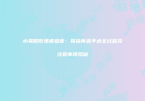 小耳畸形患者福音：耳朵再造手术全过程及注意事项揭秘