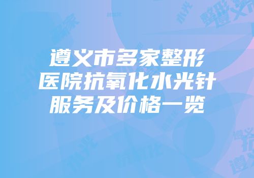 遵义市多家整形医院抗氧化水光针服务及价格一览