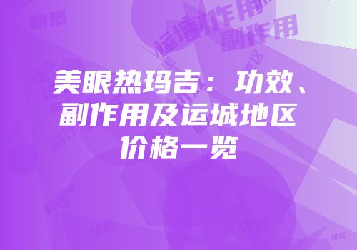 美眼热玛吉：功效、副作用及运城地区价格一览
