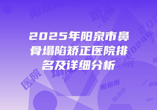 2025年阳泉市鼻骨塌陷矫正医院排名及详细分析