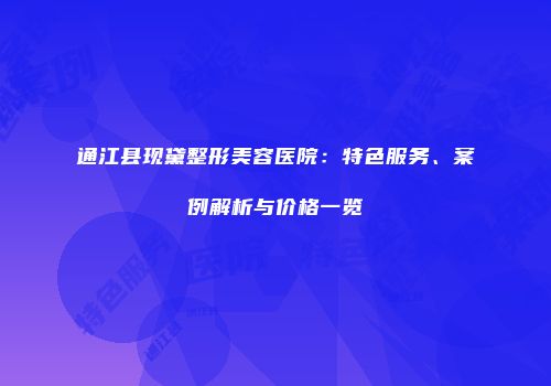 通江县现黛整形美容医院：特色服务、案例解析与价格一览