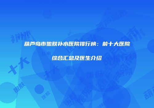 葫芦岛市嫩肤补水医院排行榜：前十大医院综合汇总及医生介绍