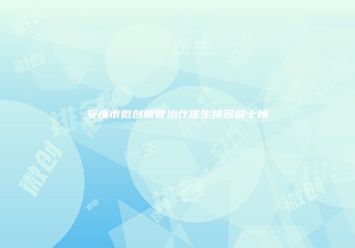 安康市微创根管治疗医生排名前十榜