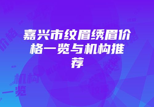 嘉兴市纹眉绣眉价格一览与机构推荐