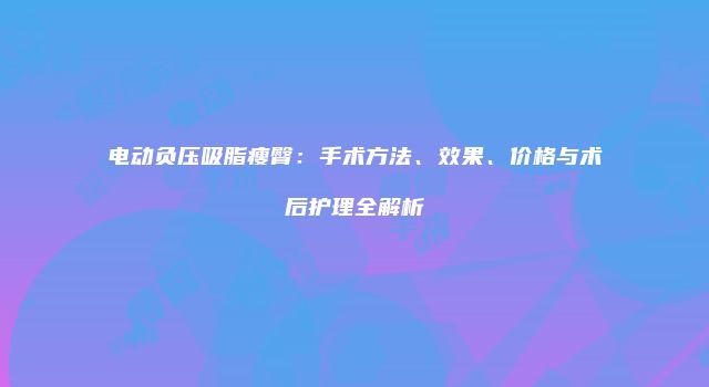 电动负压吸脂瘦臀：手术方法、效果、价格与术后护理全解析