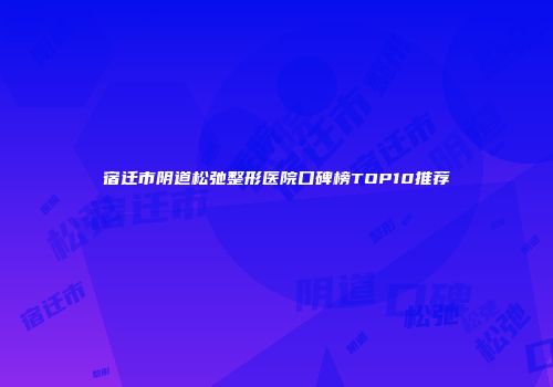 宿迁市阴道松弛整形医院口碑榜TOP10推荐