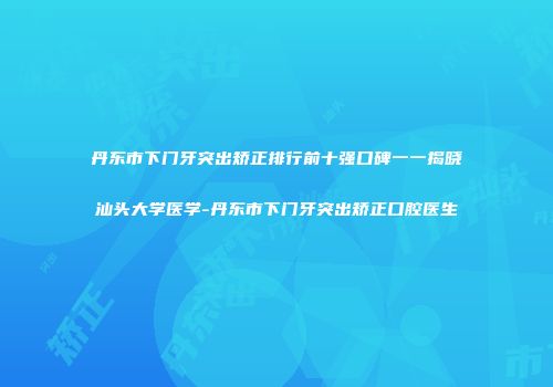 丹东市下门牙突出矫正排行前十强口碑一一揭晓汕头大学医学-丹东市下门牙突出矫正口腔医生