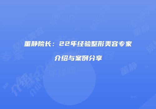 董静院长：22年经验整形美容专家介绍与案例分享