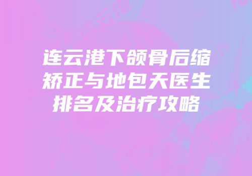 连云港下颌骨后缩矫正与地包天医生排名及治疗攻略