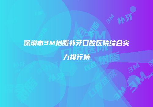 深圳市3M树脂补牙口腔医院综合实力排行榜