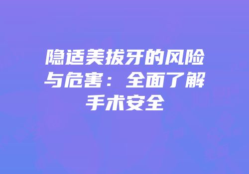 隐适美拔牙的风险与危害：全面了解手术安全