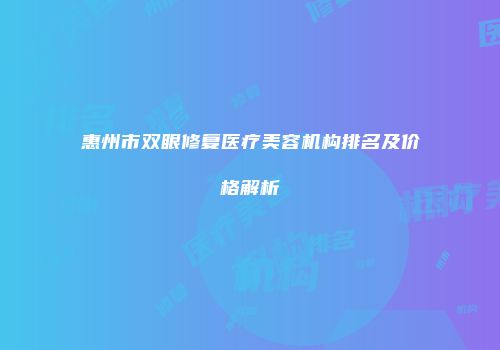 惠州市双眼修复医疗美容机构排名及价格解析