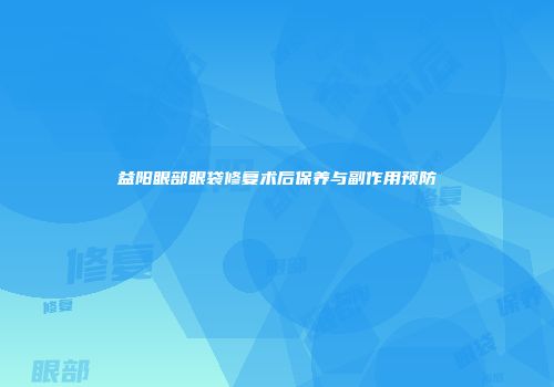 益阳眼部眼袋修复术后保养与副作用预防