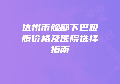 达州市脸部下巴吸脂价格及医院选择指南