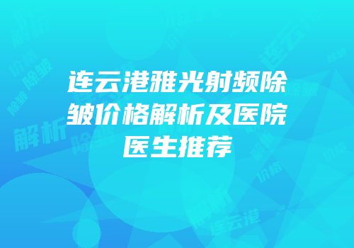 连云港雅光射频除皱价格解析及医院医生推荐