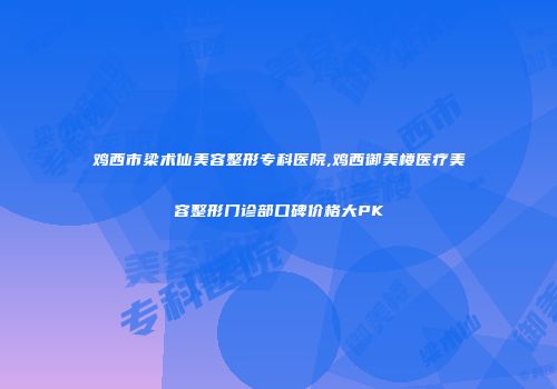 鸡西市梁术仙美容整形专科医院,鸡西御美楼医疗美容整形门诊部口碑价格大PK