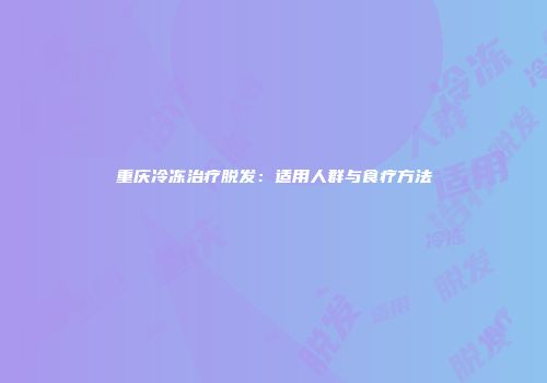 重庆冷冻治疗脱发：适用人群与食疗方法