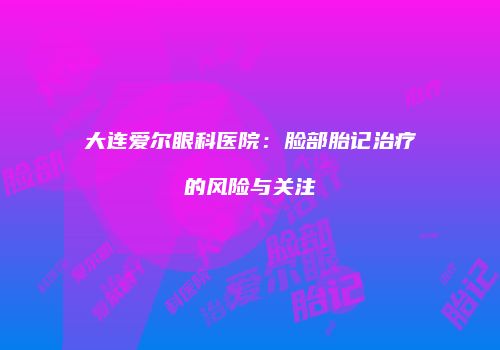 大连爱尔眼科医院：脸部胎记治疗的风险与关注