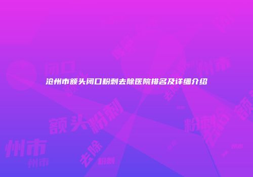 沧州市额头闭口粉刺去除医院排名及详细介绍