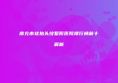 南充市祛抬头纹整形医院排行榜前十解析