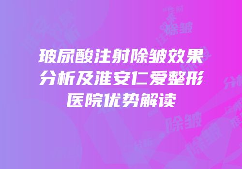 玻尿酸注射除皱效果分析及淮安仁爱整形医院优势解读