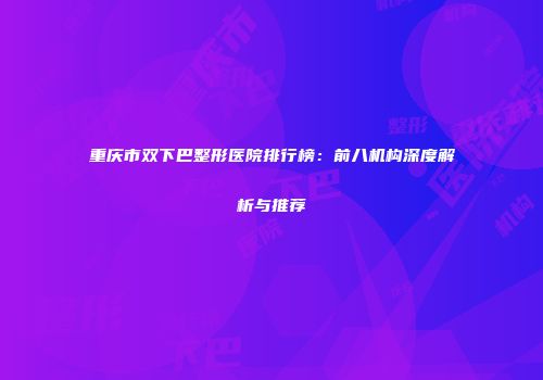 重庆市双下巴整形医院排行榜：前八机构深度解析与推荐