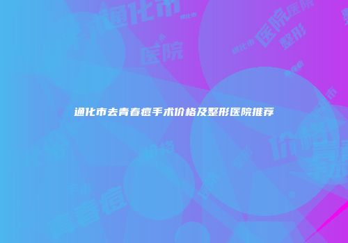 通化市去青春痘手术价格及整形医院推荐