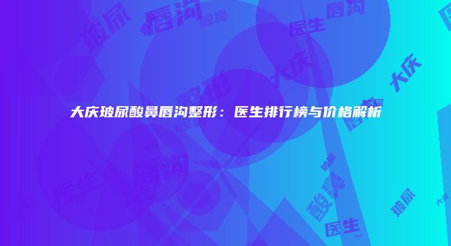 大庆玻尿酸鼻唇沟整形：医生排行榜与价格解析